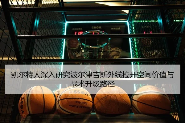凯尔特人深入研究波尔津吉斯外线拉开空间价值与战术升级路径