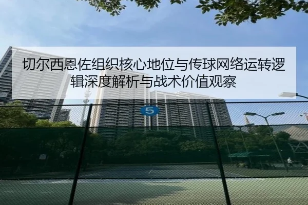 切尔西恩佐组织核心地位与传球网络运转逻辑深度解析与战术价值观察