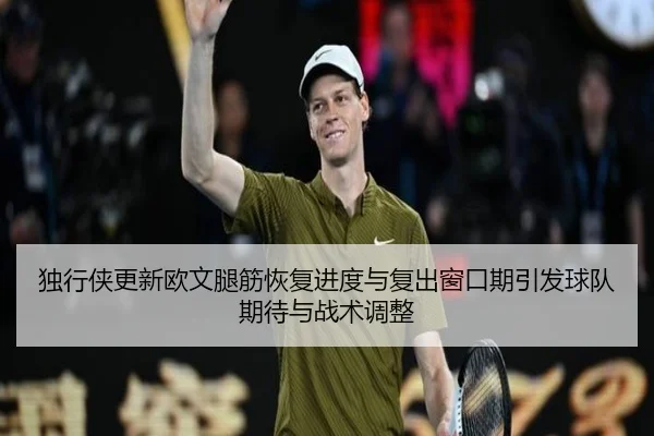 独行侠更新欧文腿筋恢复进度与复出窗口期引发球队期待与战术调整