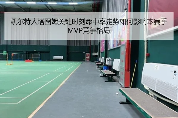 凯尔特人塔图姆关键时刻命中率走势如何影响本赛季MVP竞争格局