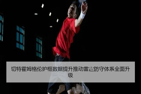切特霍姆格伦护框数据提升推动雷霆防守体系全面升级