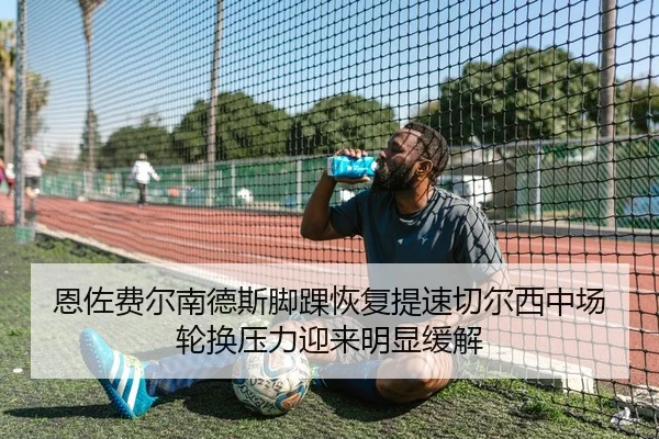恩佐费尔南德斯脚踝恢复提速切尔西中场轮换压力迎来明显缓解