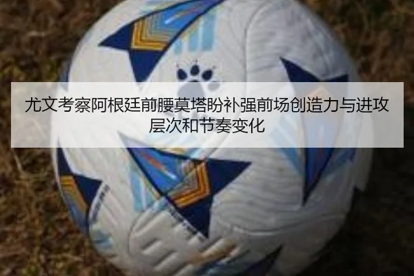 尤文考察阿根廷前腰莫塔盼补强前场创造力与进攻层次和节奏变化
